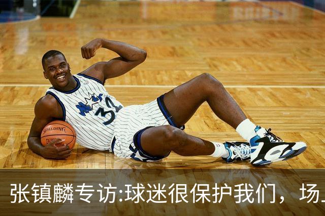 张镇麟专访:球迷很保护我们，场上为我们呐喊，场下跟黑子对线！